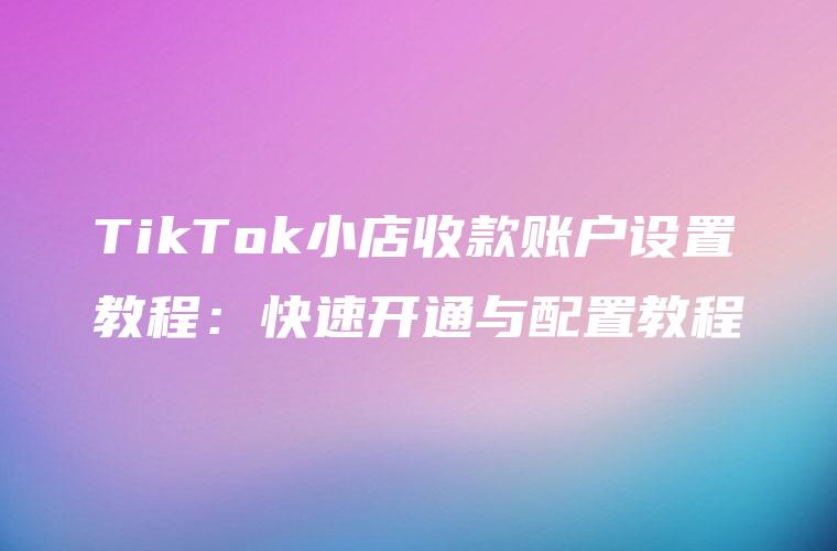 TikTok小店收款账户设置教程：快速开通与配置教程