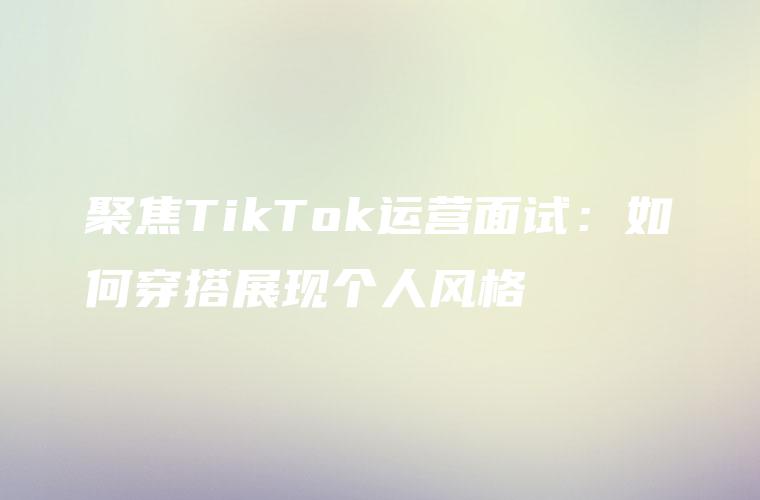 聚焦TikTok运营面试：如何穿搭展现个人风格