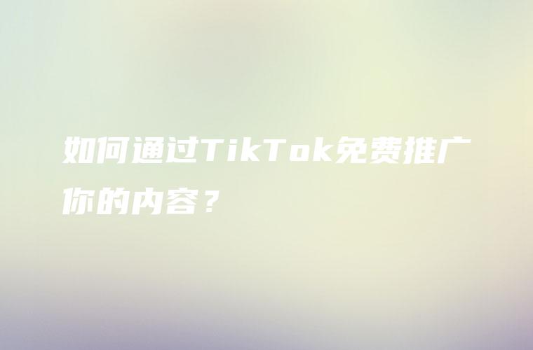 如何通过TikTok免费推广你的内容？