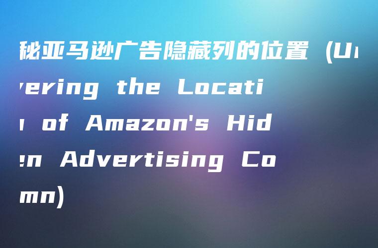 揭秘亚马逊广告隐藏列的位置 (Uncovering the Location of Amazon’s Hidden Advertising Column)