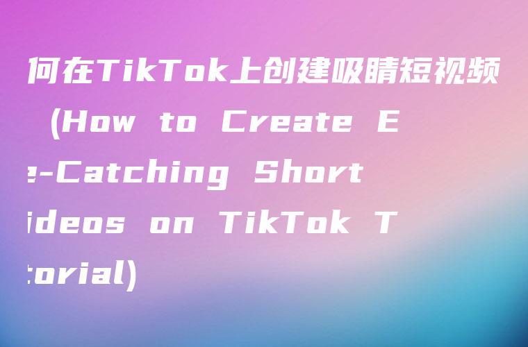 如何在TikTok上创建吸睛短视频教程 (How to Create Eye-Catching Short Videos on TikTok Tutorial)