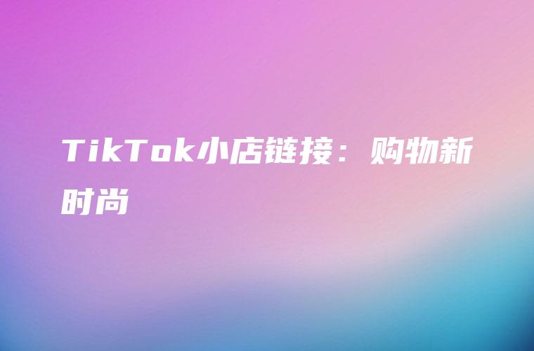 TikTok小店链接：购物新时尚