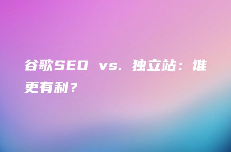 谷歌SEO vs. 独立站：谁更有利？