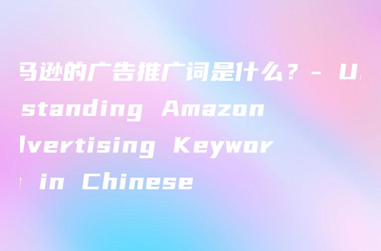 亚马逊的广告推广词是什么？- Understanding Amazon Advertising Keywords in Chinese