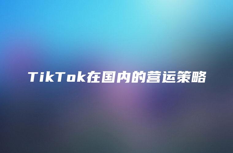 TikTok在国内的营运策略