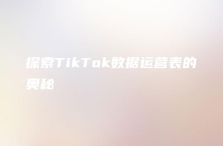探索TikTok数据运营表的奥秘