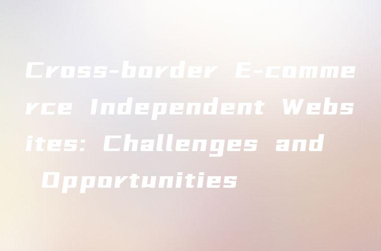 Cross-border E-commerce Independent Websites: Challenges and Opportunities