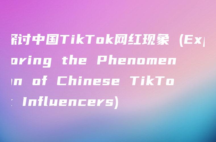 探讨中国TikTok网红现象 (Exploring the Phenomenon of Chinese TikTok Influencers)