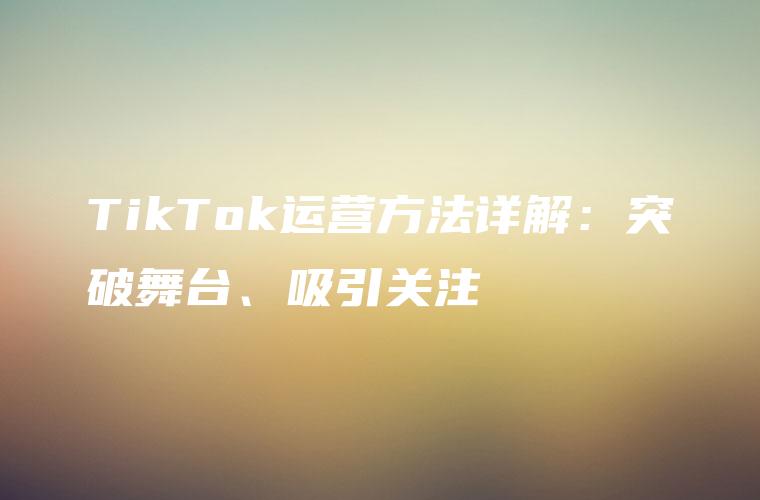TikTok运营方法详解：突破舞台、吸引关注