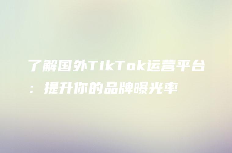 了解国外TikTok运营平台：提升你的品牌曝光率