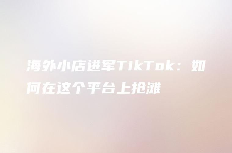 海外小店进军TikTok：如何在这个平台上抢滩