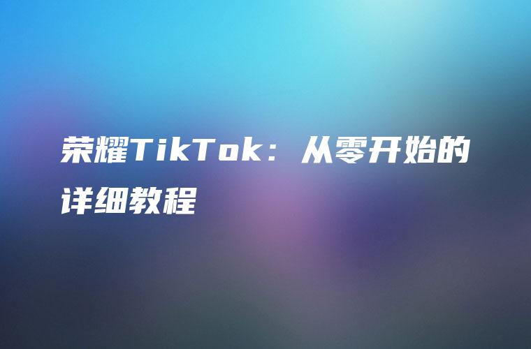 荣耀TikTok：从零开始的详细教程