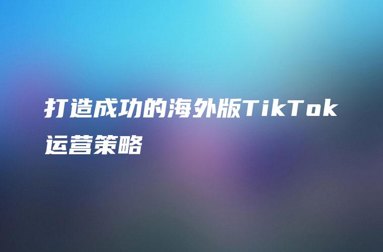 打造成功的海外版TikTok运营策略