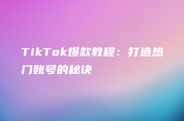 TikTok爆款教程：打造热门账号的秘诀