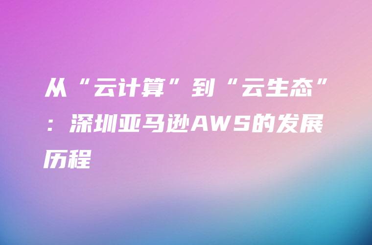 从“云计算”到“云生态”：深圳亚马逊AWS的发展历程