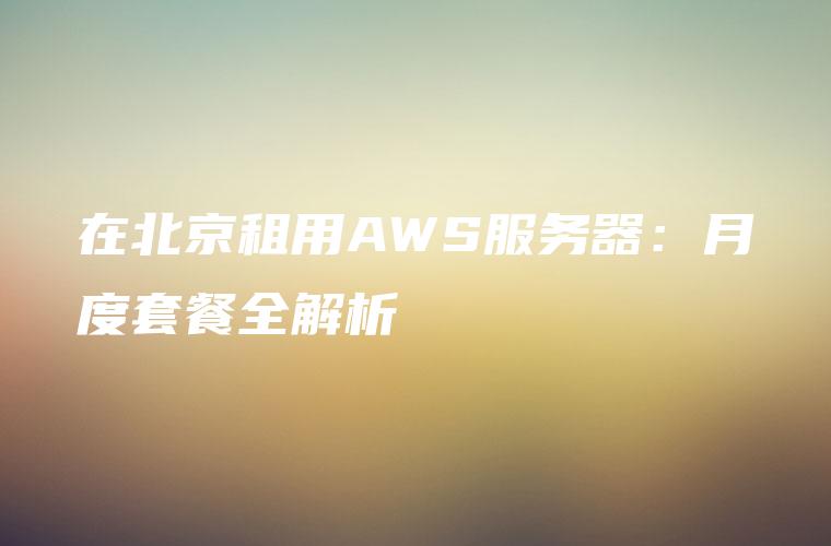 在北京租用AWS服务器：月度套餐全解析
