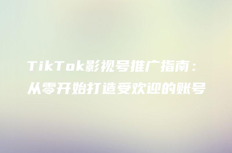 TikTok影视号推广指南：从零开始打造受欢迎的账号