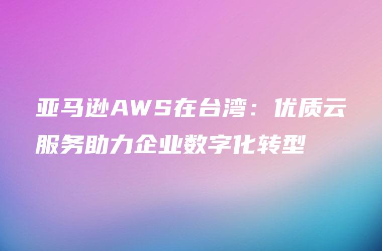 亚马逊AWS在台湾：优质云服务助力企业数字化转型