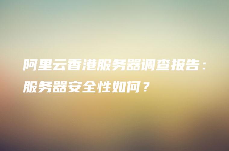 阿里云香港服务器调查报告：服务器安全性如何？