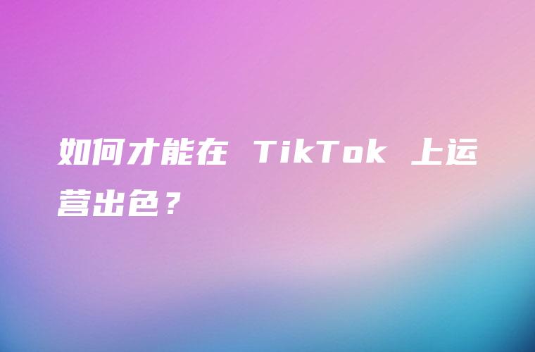 如何才能在 TikTok 上运营出色？