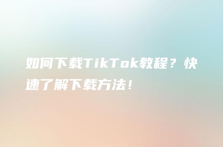 如何下载TikTok教程？快速了解下载方法！