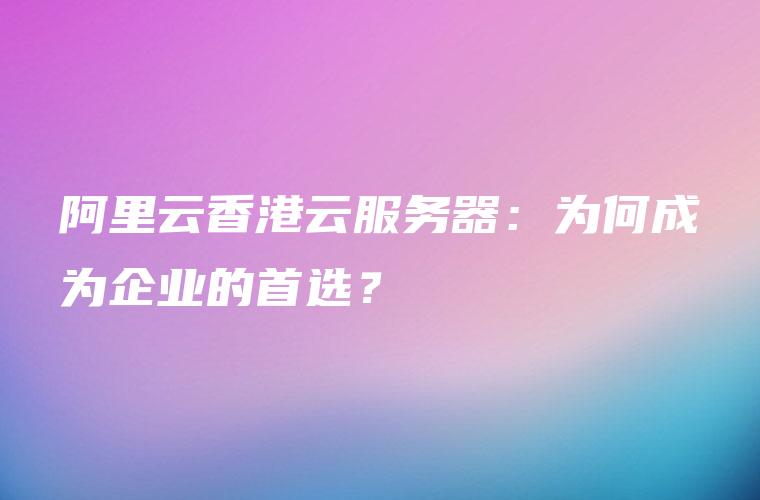 阿里云香港云服务器：为何成为企业的首选？