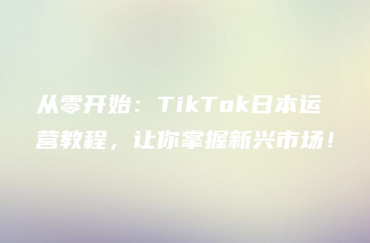 从零开始：TikTok日本运营教程，让你掌握新兴市场！