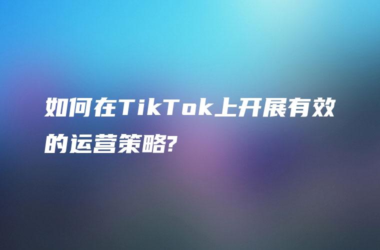 如何在TikTok上开展有效的运营策略?