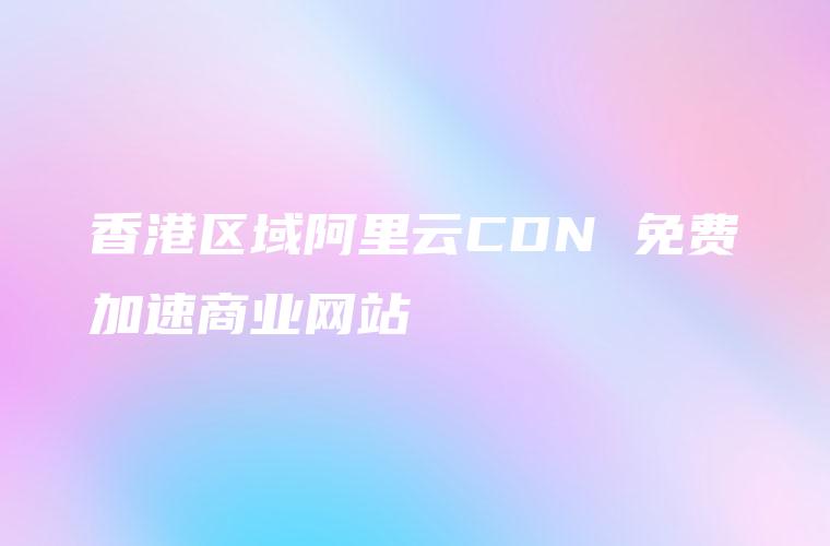 香港区域阿里云CDN 免费加速商业网站