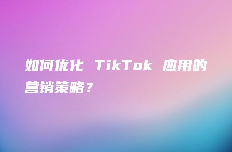 如何优化 TikTok 应用的营销策略？