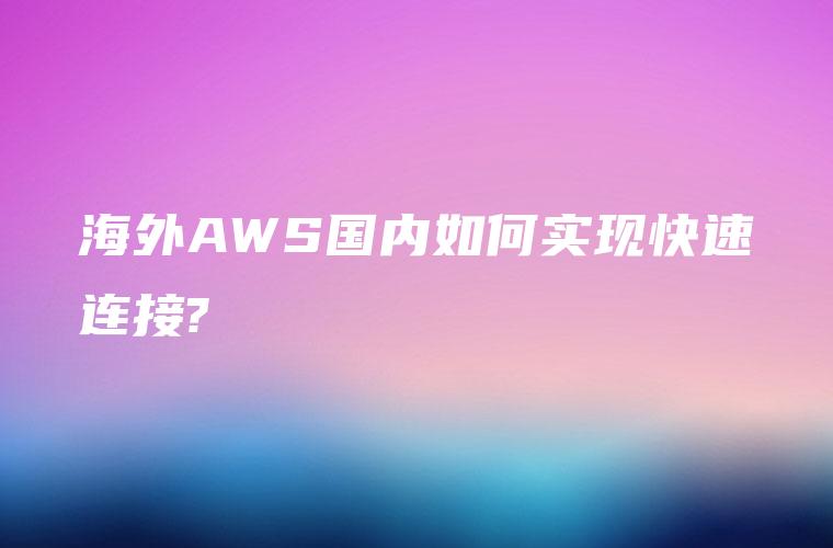 海外AWS国内如何实现快速连接?