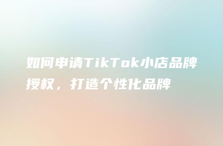 如何申请TikTok小店品牌授权，打造个性化品牌