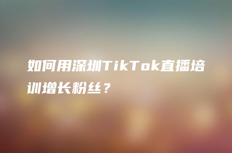 如何用深圳TikTok直播培训增长粉丝？