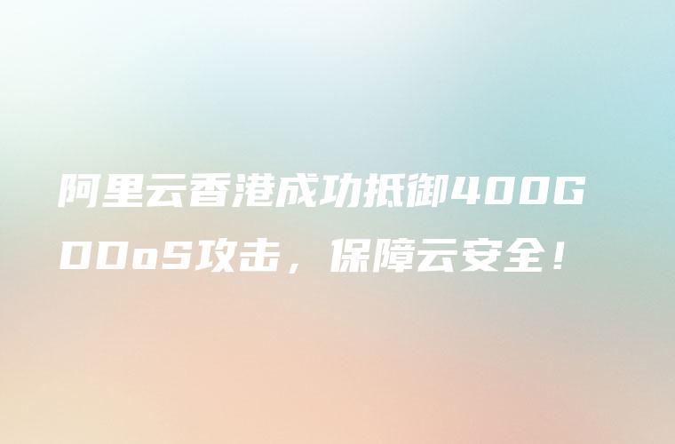 阿里云香港成功抵御400G DDoS攻击，保障云安全！