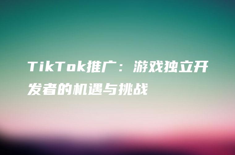 TikTok推广：游戏独立开发者的机遇与挑战
