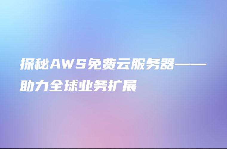 探秘AWS免费云服务器——助力全球业务扩展