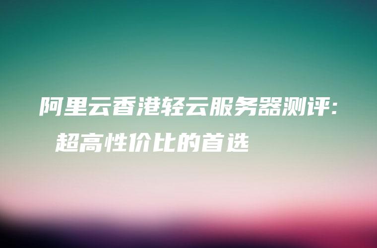 阿里云香港轻云服务器测评: 超高性价比的首选