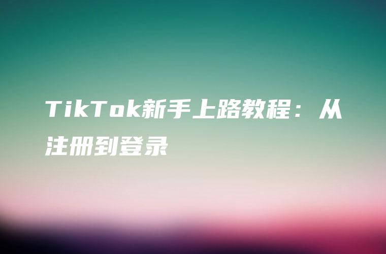 TikTok新手上路教程：从注册到登录