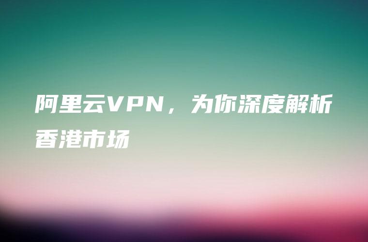 阿里云VPN，为你深度解析香港市场