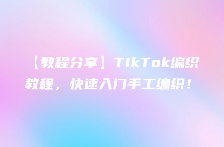 【教程分享】TikTok编织教程，快速入门手工编织！