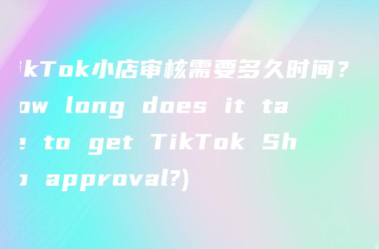TikTok小店审核需要多久时间？ (How long does it take to get TikTok Shop approval?)