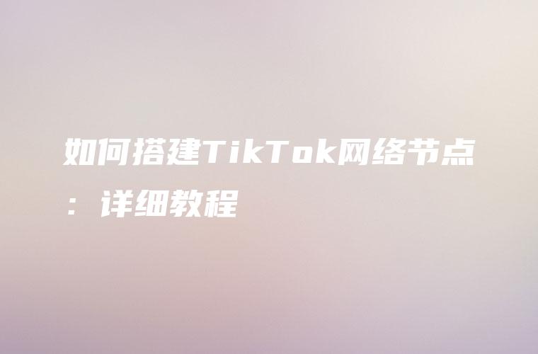 如何搭建TikTok网络节点：详细教程