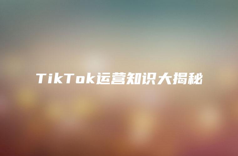 TikTok运营知识大揭秘