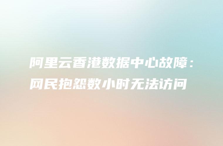 阿里云香港数据中心故障：网民抱怨数小时无法访问