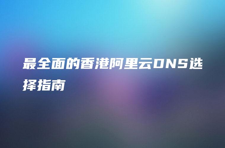 最全面的香港阿里云DNS选择指南