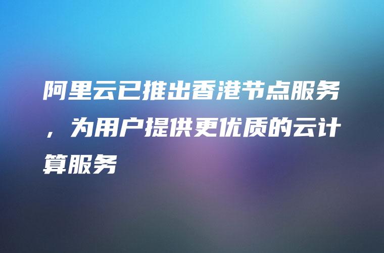 阿里云已推出香港节点服务，为用户提供更优质的云计算服务