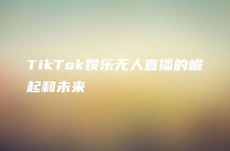 TikTok娱乐无人直播的崛起和未来