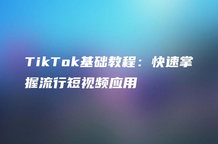 TikTok基础教程：快速掌握流行短视频应用
