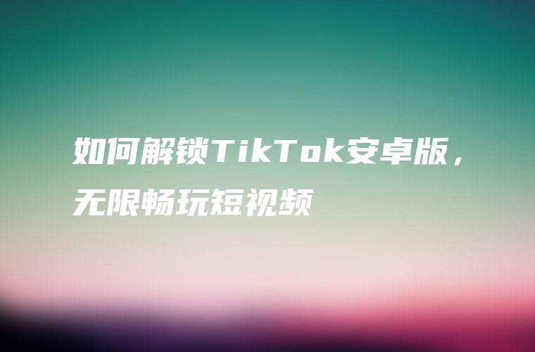 如何解锁TikTok安卓版，无限畅玩短视频