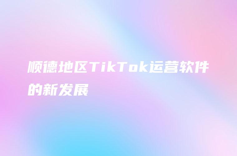 顺德地区TikTok运营软件的新发展